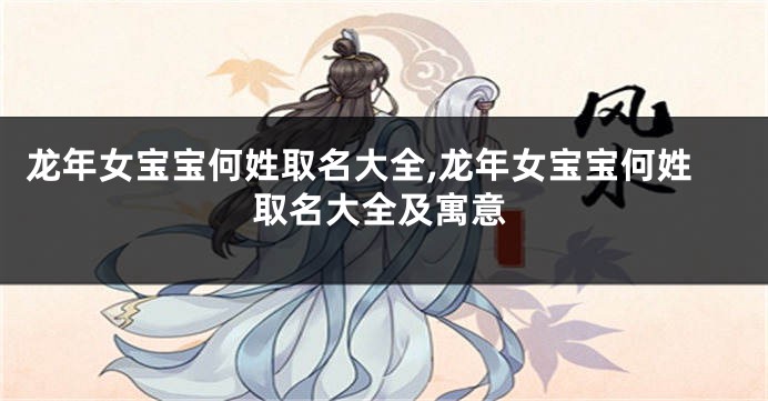 龙年女宝宝何姓取名大全,龙年女宝宝何姓取名大全及寓意