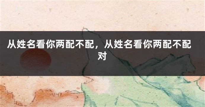 从姓名看你两配不配，从姓名看你两配不配对