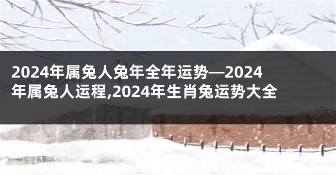 2024年属兔人兔年全年运势—2024年属兔人运程,2024年生肖兔运势大全