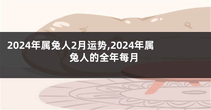 2024年属兔人2月运势,2024年属兔人的全年每月