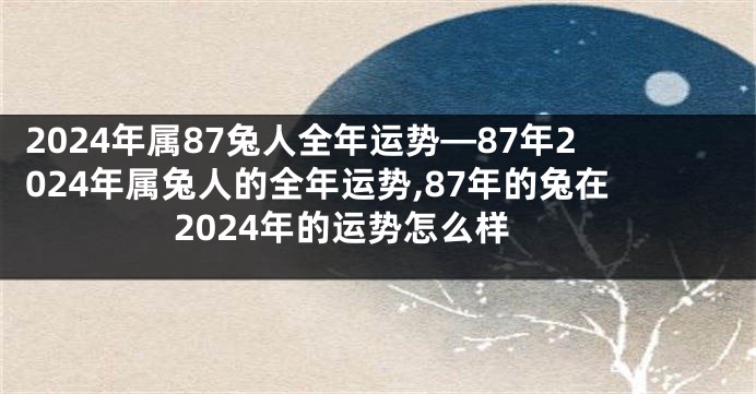 2024年属87兔人全年运势—87年2024年属兔人的全年运势,87年的兔在2024年的运势怎么样