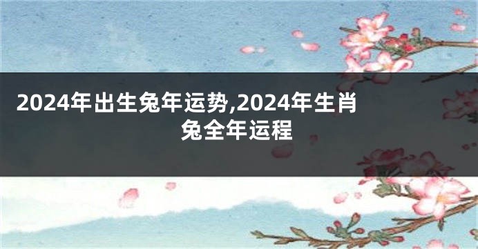2024年出生兔年运势,2024年生肖兔全年运程