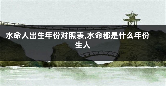 水命人出生年份对照表,水命都是什么年份生人