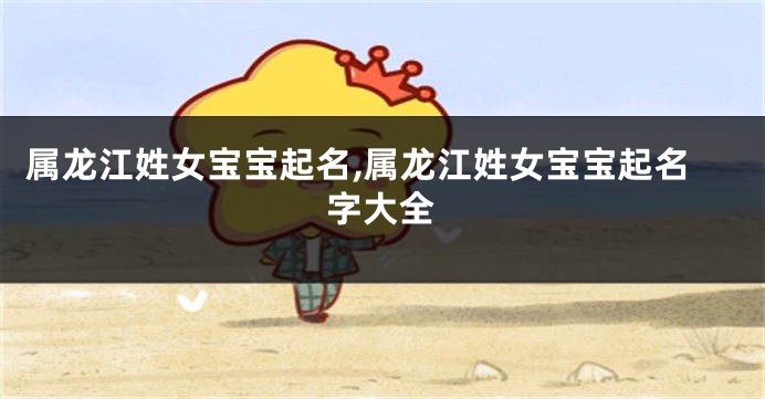 属龙江姓女宝宝起名,属龙江姓女宝宝起名字大全