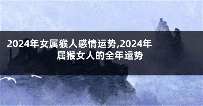 2024年女属猴人感情运势,2024年属猴女人的全年运势