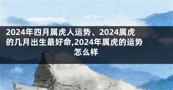 2024年四月属虎人运势、2024属虎的几月出生最好命,2024年属虎的运势怎么样