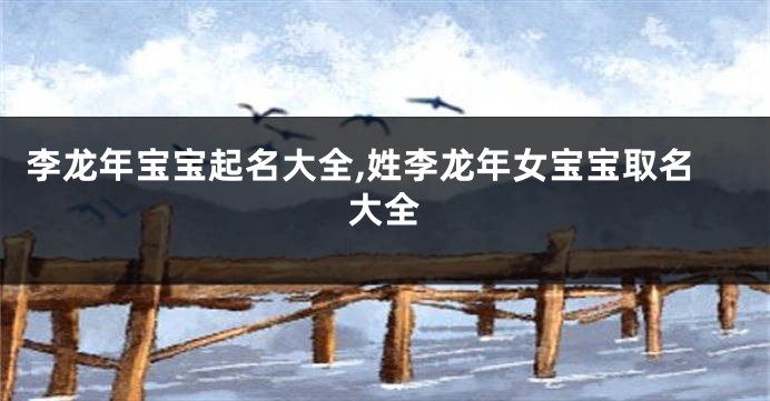 李龙年宝宝起名大全,姓李龙年女宝宝取名大全