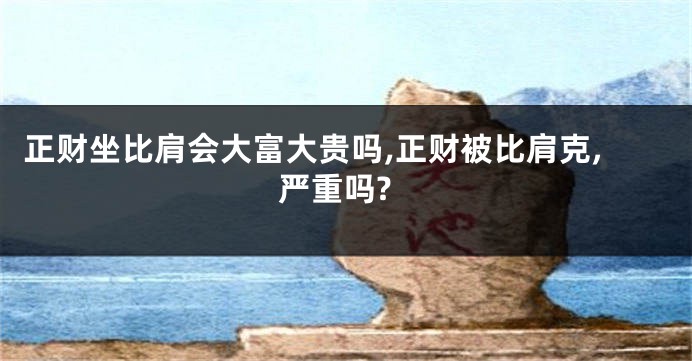 正财坐比肩会大富大贵吗,正财被比肩克,严重吗?
