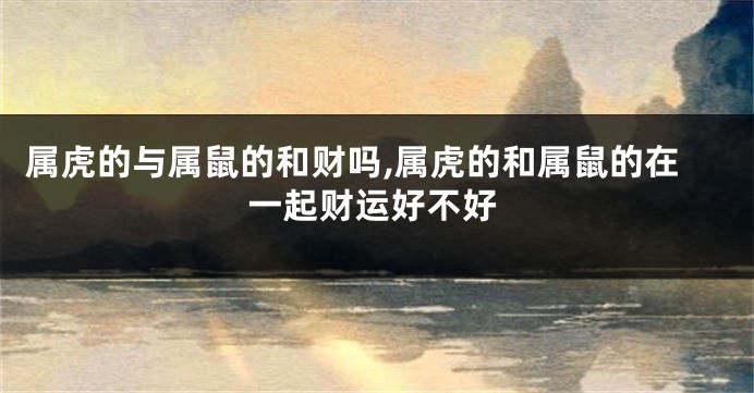 属虎的与属鼠的和财吗,属虎的和属鼠的在一起财运好不好