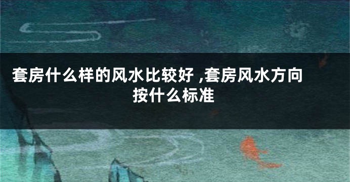 套房什么样的风水比较好 ,套房风水方向按什么标准