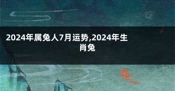 2024年属兔人7月运势,2024年生肖兔