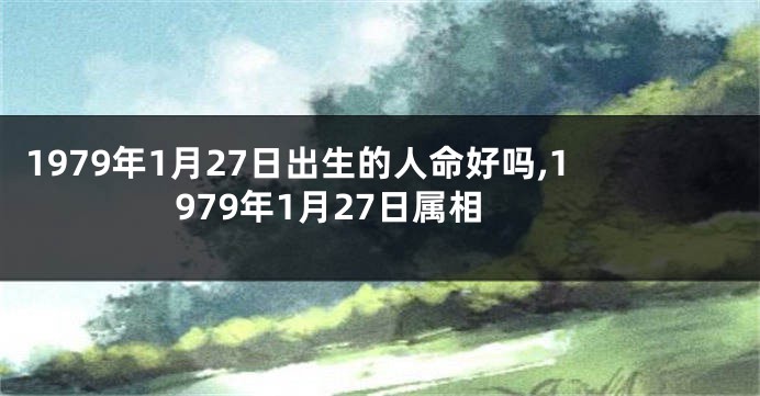 1979年1月27日出生的人命好吗,1979年1月27日属相