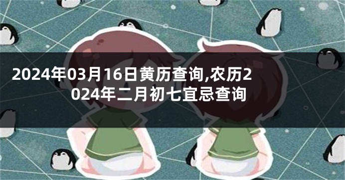 2024年03月16日黄历查询,农历2024年二月初七宜忌查询