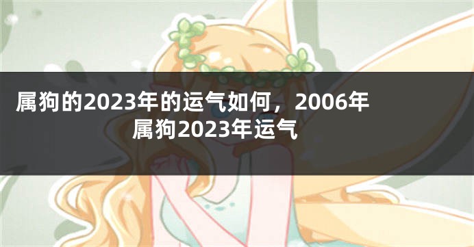 属狗的2023年的运气如何，2006年属狗2023年运气