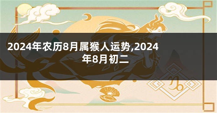 2024年农历8月属猴人运势,2024年8月初二