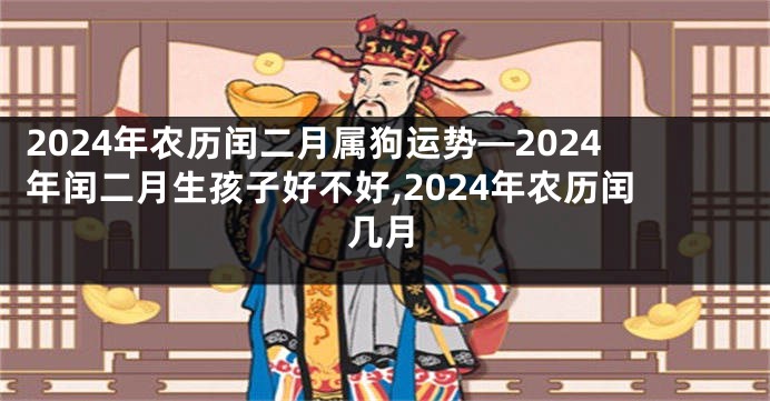 2024年农历闰二月属狗运势—2024年闰二月生孩子好不好,2024年农历闰几月