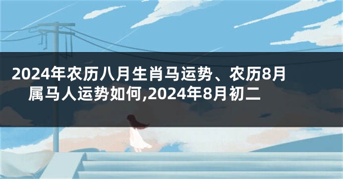 2024年农历八月生肖马运势、农历8月属马人运势如何,2024年8月初二