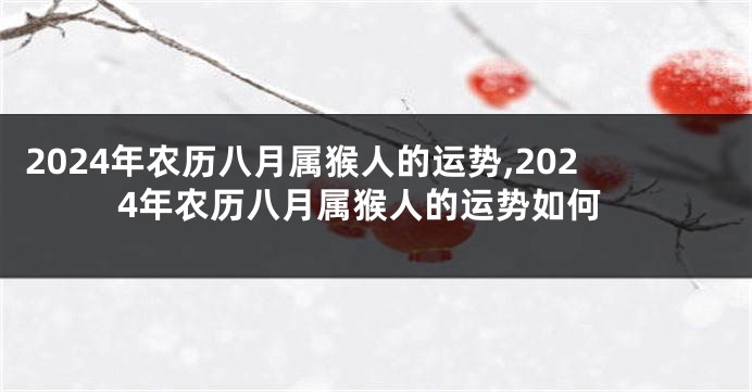 2024年农历八月属猴人的运势,2024年农历八月属猴人的运势如何