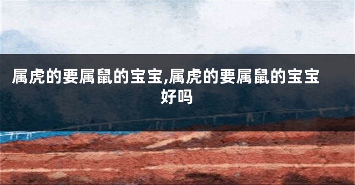 属虎的要属鼠的宝宝,属虎的要属鼠的宝宝好吗