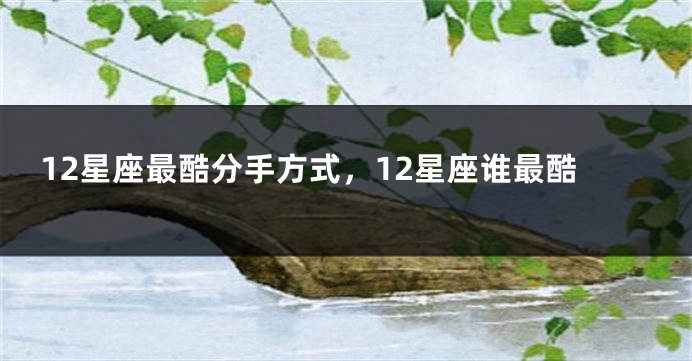 12星座最酷分手方式，12星座谁最酷