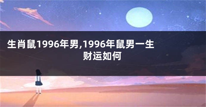 生肖鼠1996年男,1996年鼠男一生财运如何