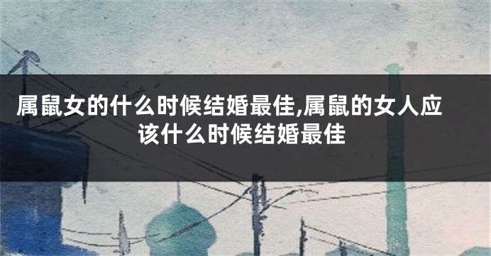 属鼠女的什么时候结婚最佳,属鼠的女人应该什么时候结婚最佳
