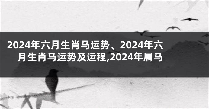 2024年六月生肖马运势、2024年六月生肖马运势及运程,2024年属马