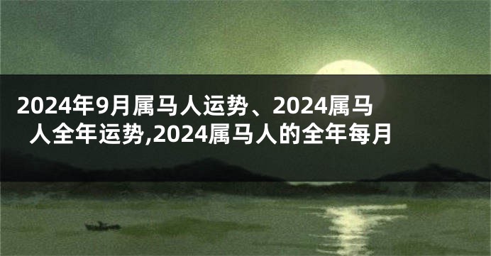 2024年9月属马人运势、2024属马人全年运势,2024属马人的全年每月