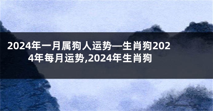 2024年一月属狗人运势—生肖狗2024年每月运势,2024年生肖狗