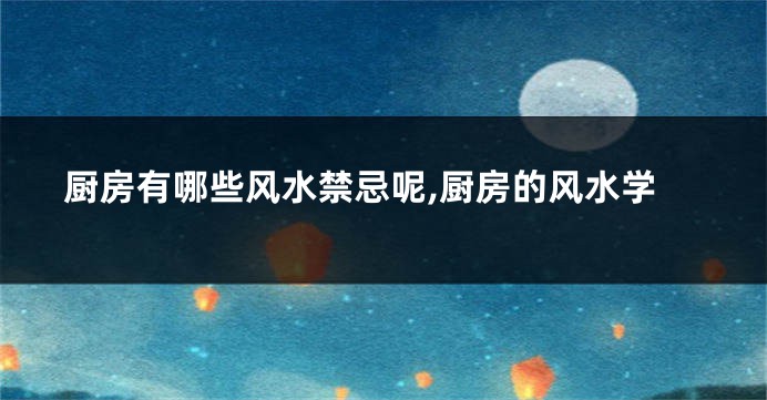 厨房有哪些风水禁忌呢,厨房的风水学