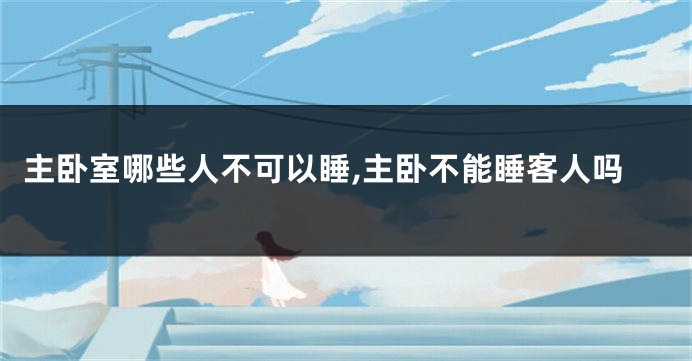 主卧室哪些人不可以睡,主卧不能睡客人吗