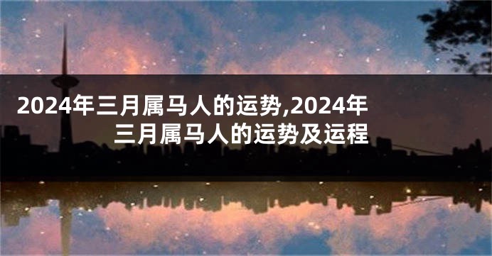 2024年三月属马人的运势,2024年三月属马人的运势及运程