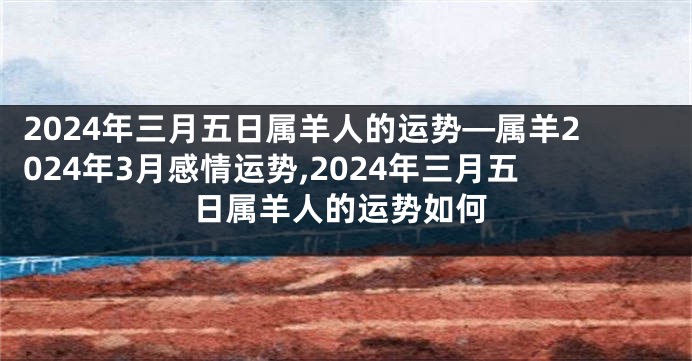 2024年三月五日属羊人的运势—属羊2024年3月感情运势,2024年三月五日属羊人的运势如何