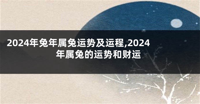 2024年兔年属兔运势及运程,2024年属兔的运势和财运