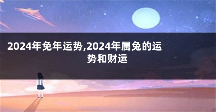 2024年免年运势,2024年属兔的运势和财运