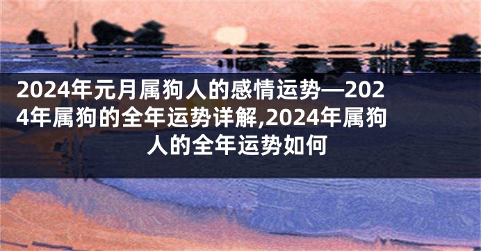 2024年元月属狗人的感情运势—2024年属狗的全年运势详解,2024年属狗人的全年运势如何