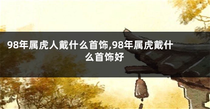 98年属虎人戴什么首饰,98年属虎戴什么首饰好