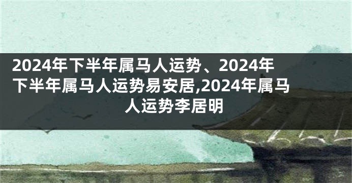 2024年下半年属马人运势、2024年下半年属马人运势易安居,2024年属马人运势李居明