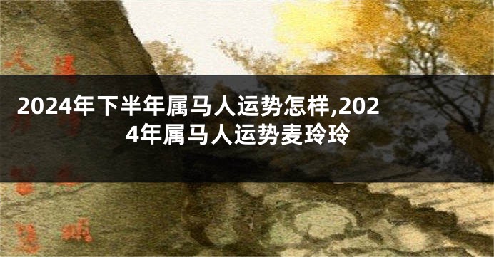 2024年下半年属马人运势怎样,2024年属马人运势麦玲玲
