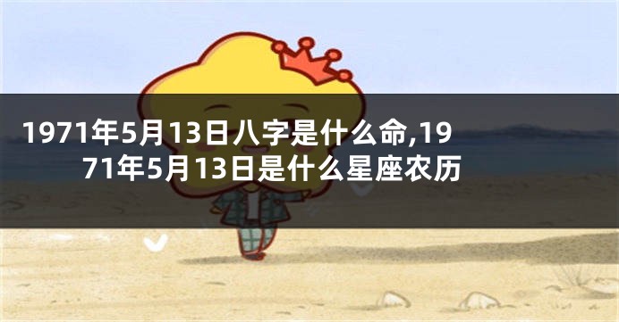 1971年5月13日八字是什么命,1971年5月13日是什么星座农历