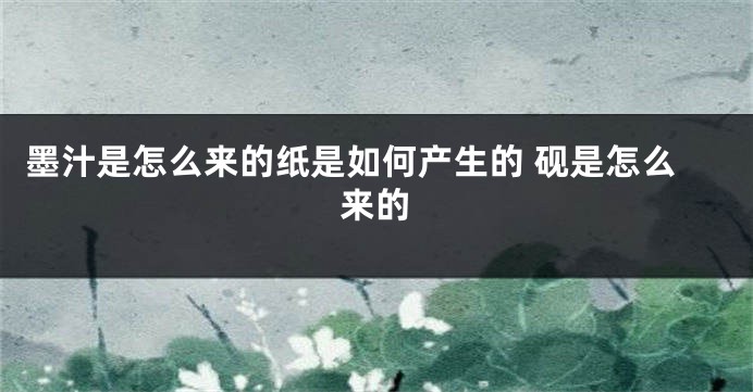 墨汁是怎么来的纸是如何产生的 砚是怎么来的