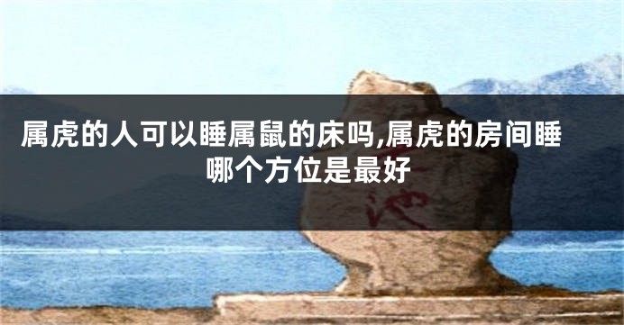 属虎的人可以睡属鼠的床吗,属虎的房间睡哪个方位是最好
