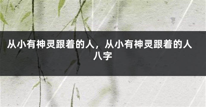 从小有神灵跟着的人，从小有神灵跟着的人八字