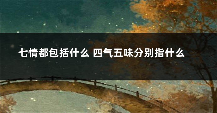 七情都包括什么 四气五味分别指什么