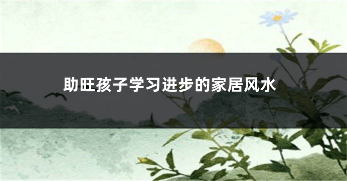 助旺孩子学习进步的家居风水