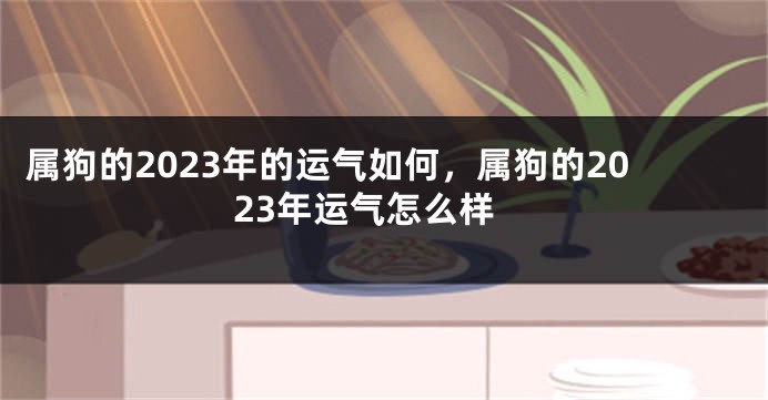 属狗的2023年的运气如何，属狗的2023年运气怎么样