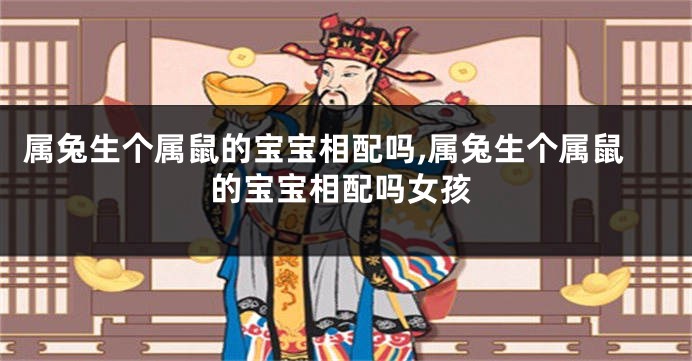属兔生个属鼠的宝宝相配吗,属兔生个属鼠的宝宝相配吗女孩