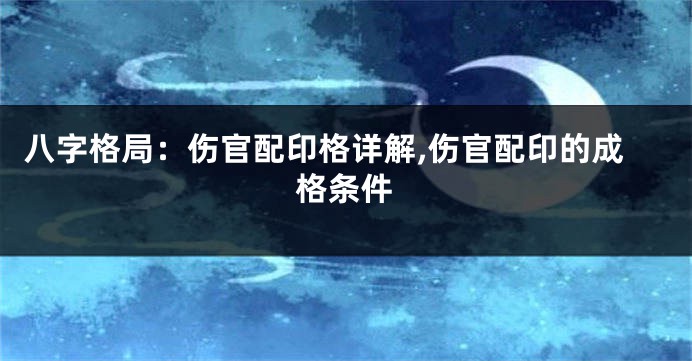 八字格局：伤官配印格详解,伤官配印的成格条件
