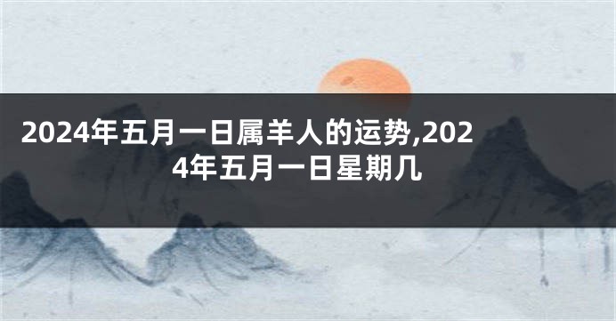 2024年五月一日属羊人的运势,2024年五月一日星期几