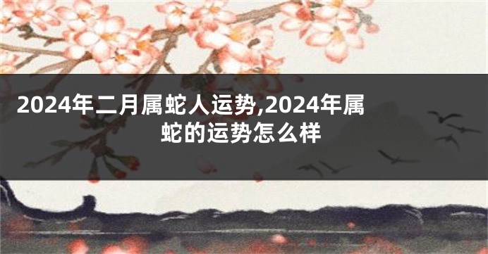 2024年二月属蛇人运势,2024年属蛇的运势怎么样